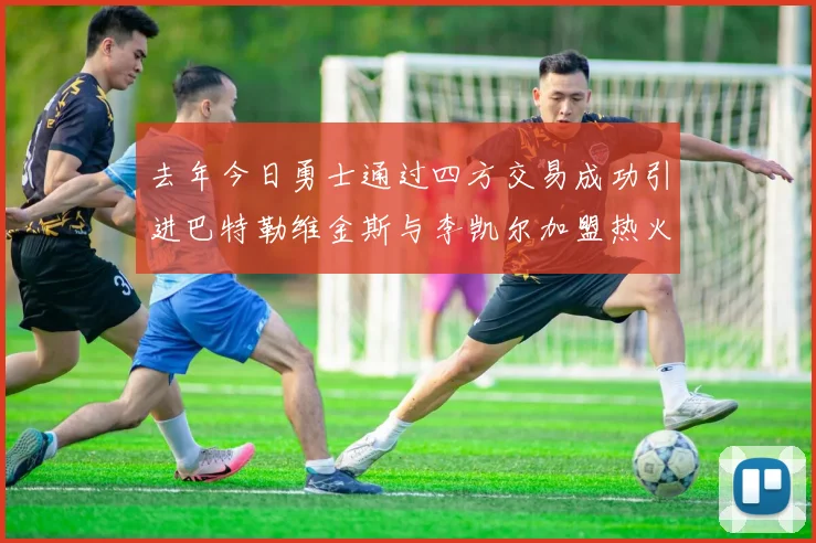 去年今日勇士通过四方交易成功引进巴特勒维金斯与李凯尔加盟热火队