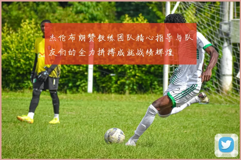 杰伦布朗赞教练团队精心指导与队友们的全力拼搏成就战绩辉煌