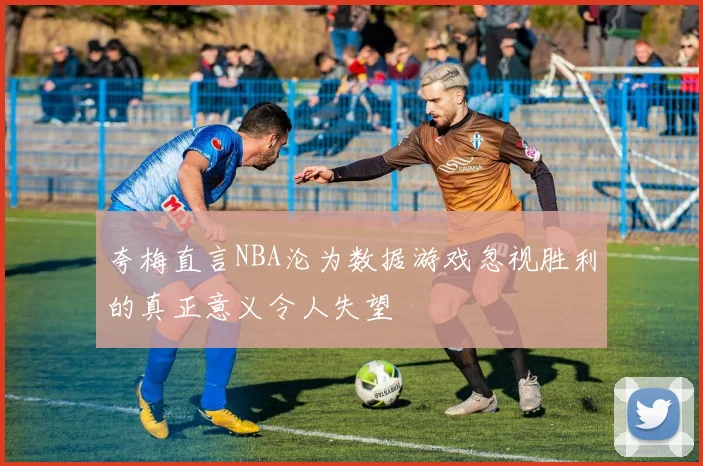 夸梅直言NBA沦为数据游戏忽视胜利的真正意义令人失望