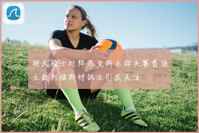 明天骑士对阵尼克斯东部决赛首场主裁判福斯特执法引发关注