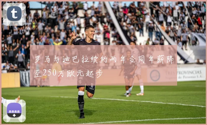 罗马与迪巴拉续约两年合同年薪降至250万欧元起步