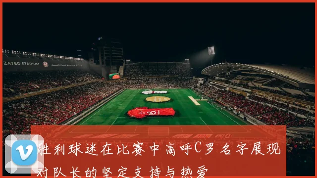胜利球迷在比赛中高呼C罗名字展现对队长的坚定支持与热爱