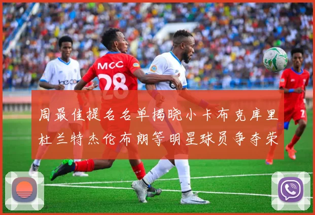 周最佳提名名单揭晓小卡布克库里杜兰特杰伦布朗等明星球员争夺荣誉