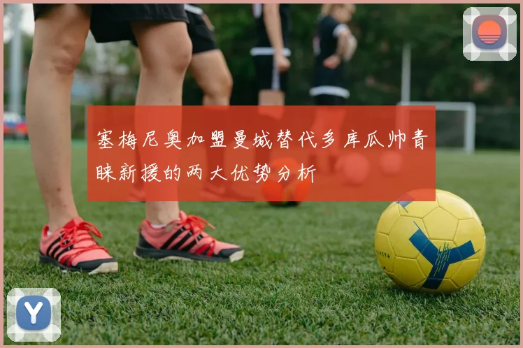塞梅尼奥加盟曼城替代多库瓜帅青睐新援的两大优势分析