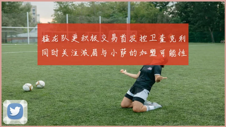 猛龙队更积极交易首发控卫奎克利同时关注浓眉与小萨的加盟可能性
