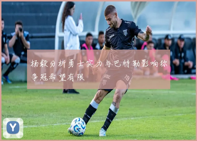 杨毅分析勇士实力与巴特勒影响称争冠希望有限