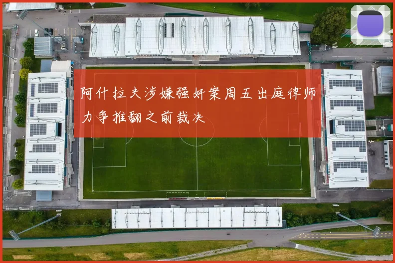 阿什拉夫涉嫌强奸案周五出庭律师力争推翻之前裁决