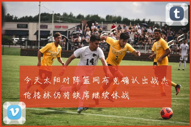 今天太阳对阵篮网布克确认出战杰伦格林仍将缺席继续休战