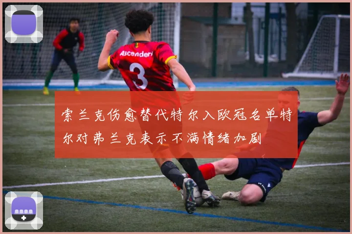 索兰克伤愈替代特尔入欧冠名单特尔对弗兰克表示不满情绪加剧