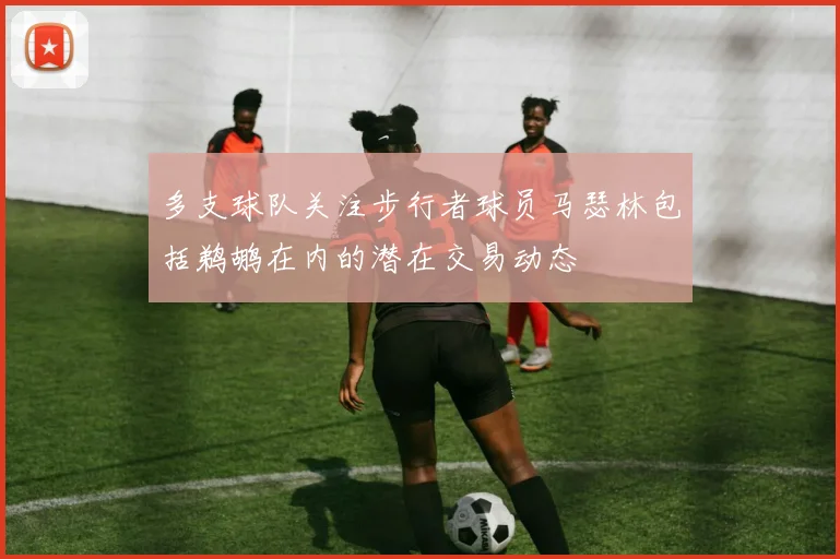 多支球队关注步行者球员马瑟林包括鹈鹕在内的潜在交易动态