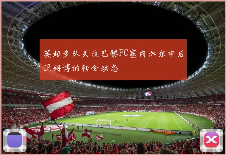 英超多队关注巴黎FC塞内加尔中后卫姆博的转会动态