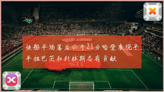 快船半场落后公牛21分哈登表现平平祖巴茨和科林斯各有贡献