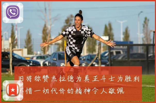 旧将称赞杰拉德为真正斗士为胜利不惜一切代价的精神令人敬佩