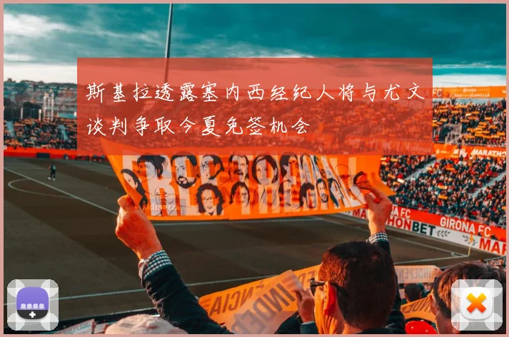 斯基拉透露塞内西经纪人将与尤文谈判争取今夏免签机会