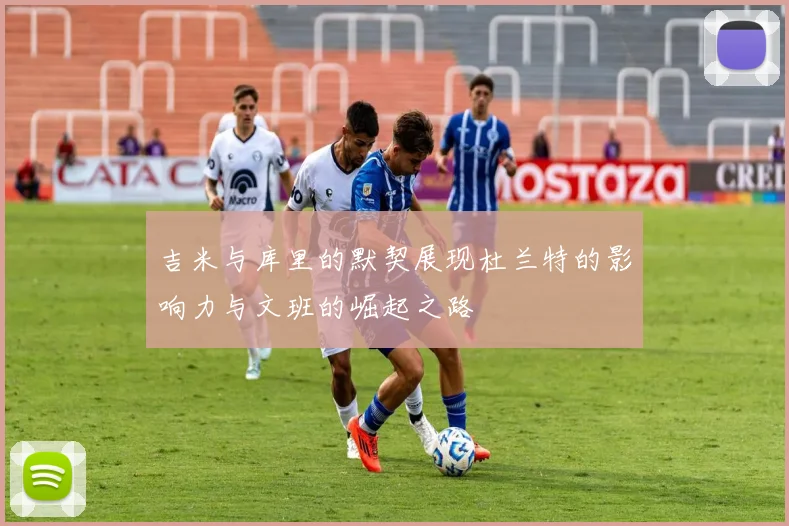 吉米与库里的默契展现杜兰特的影响力与文班的崛起之路