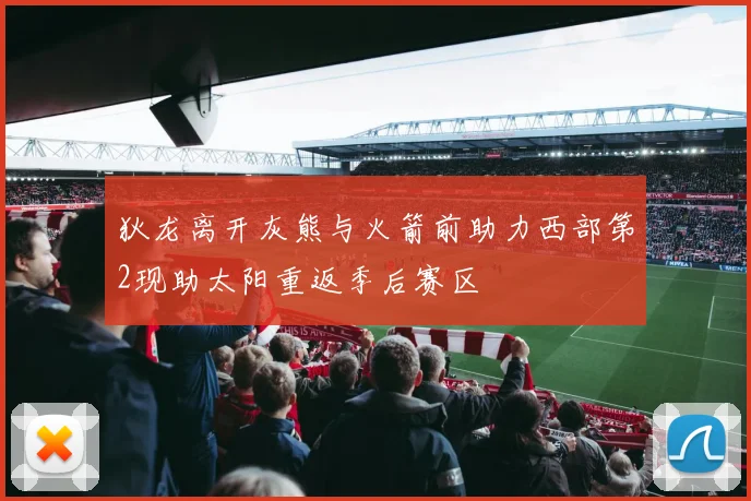 狄龙离开灰熊与火箭前助力西部第2现助太阳重返季后赛区