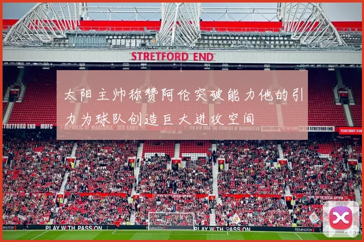 太阳主帅称赞阿伦突破能力他的引力为球队创造巨大进攻空间