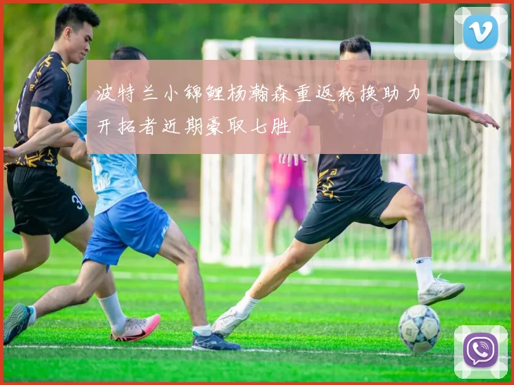 波特兰小锦鲤杨瀚森重返轮换助力开拓者近期豪取七胜