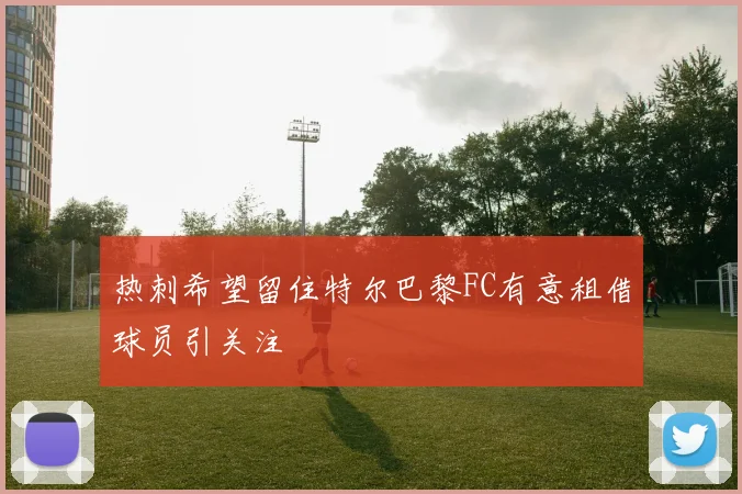 热刺希望留住特尔巴黎FC有意租借球员引关注
