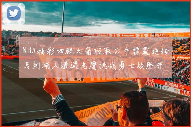 NBA精彩回顾火箭轻取公牛雷霆逆转马刺湖人遭遇老鹰挑战勇士战胜开拓者